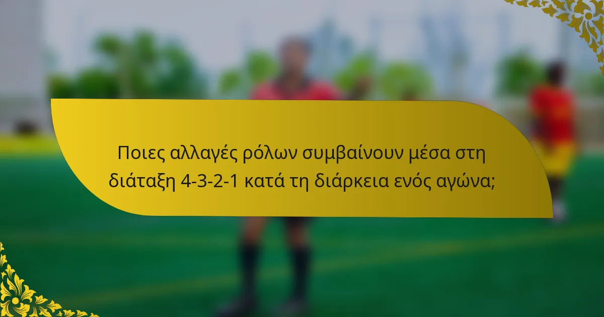 Ποιες αλλαγές ρόλων συμβαίνουν μέσα στη διάταξη 4-3-2-1 κατά τη διάρκεια ενός αγώνα;