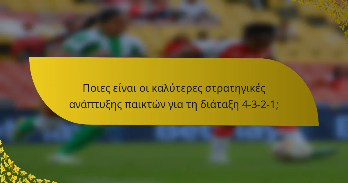 Ποιες είναι οι καλύτερες στρατηγικές ανάπτυξης παικτών για τη διάταξη 4-3-2-1;