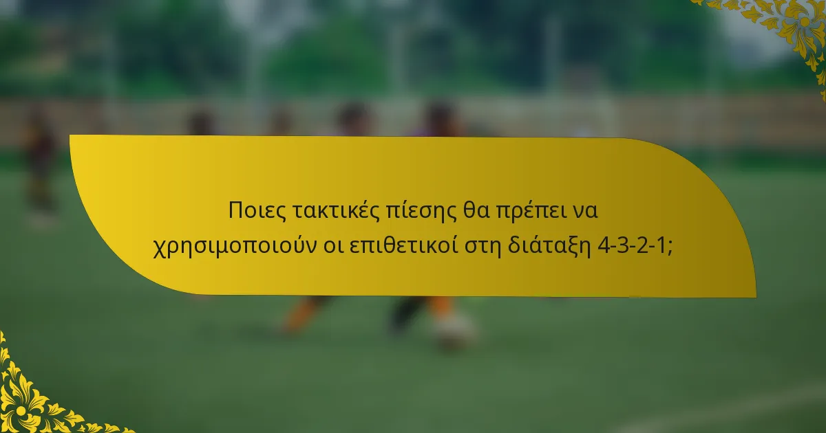 Ποιες τακτικές πίεσης θα πρέπει να χρησιμοποιούν οι επιθετικοί στη διάταξη 4-3-2-1;
