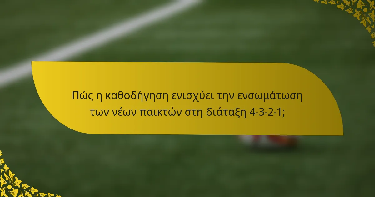 Πώς η καθοδήγηση ενισχύει την ενσωμάτωση των νέων παικτών στη διάταξη 4-3-2-1;