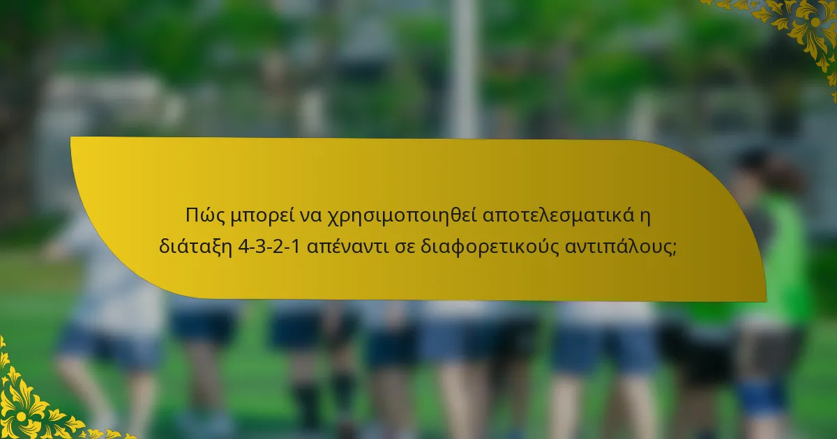 Πώς μπορεί να χρησιμοποιηθεί αποτελεσματικά η διάταξη 4-3-2-1 απέναντι σε διαφορετικούς αντιπάλους;