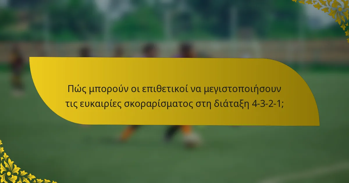 Πώς μπορούν οι επιθετικοί να μεγιστοποιήσουν τις ευκαιρίες σκοραρίσματος στη διάταξη 4-3-2-1;